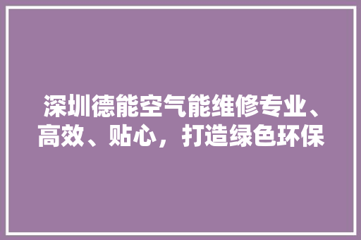 深圳德能空气能维修专业、高效、贴心，打造绿色环保生活新风尚 清洁保养