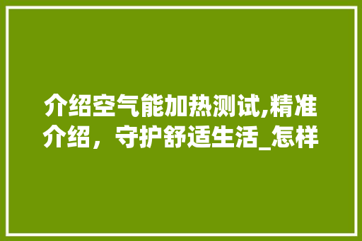 介绍空气能加热测试,精准介绍，守护舒适生活_怎样测试空气能加热 介绍空气能加热测试,精准介绍，守护舒适生活_怎样测试空气能加热 洁具维修