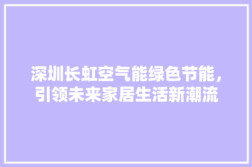 深圳长虹空气能绿色节能，引领未来家居生活新潮流 旧房改造