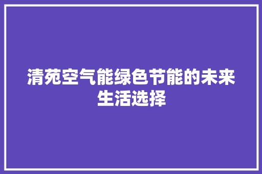 清苑空气能绿色节能的未来生活选择 家具修理