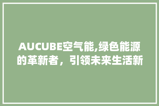 AUCUBE空气能,绿色能源的革新者，引领未来生活新风尚_aucube空气能 AUCUBE空气能,绿色能源的革新者，引领未来生活新风尚_aucube空气能 冰箱