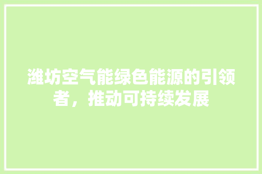 潍坊空气能绿色能源的引领者，推动可持续发展 洁具维修