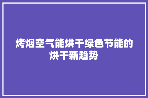 烤烟空气能烘干绿色节能的烘干新趋势 清洁保养
