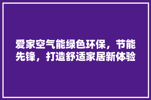 爱家空气能绿色环保，节能先锋，打造舒适家居新体验 家具修理