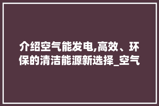 介绍空气能发电,高效、环保的清洁能源新选择_空气能发电快吗 介绍空气能发电,高效、环保的清洁能源新选择_空气能发电快吗 水电维修