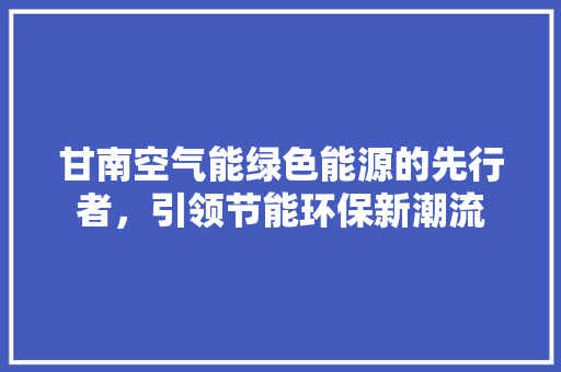 甘南空气能绿色能源的先行者，引领节能环保新潮流 热水器