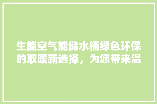 生能空气能储水桶绿色环保的取暖新选择，为您带来温暖与节能的双重保障 洁具维修