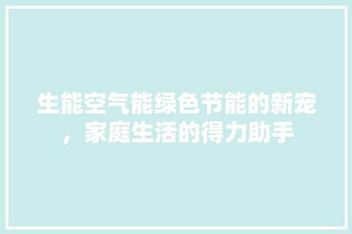 生能空气能绿色节能的新宠，家庭生活的得力助手 清洁保养