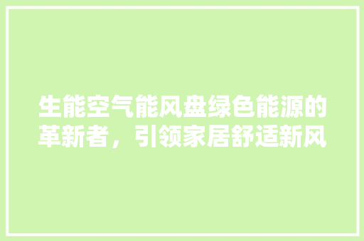 生能空气能风盘绿色能源的革新者，引领家居舒适新风尚 家居维修