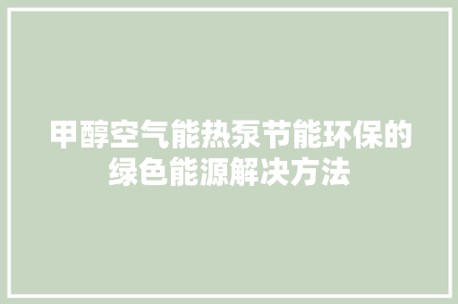 甲醇空气能热泵节能环保的绿色能源解决方法 家具修理