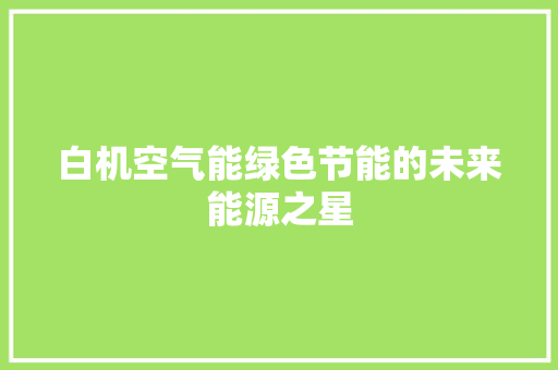 白机空气能绿色节能的未来能源之星 家电维护