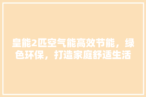 皇能2匹空气能高效节能，绿色环保，打造家庭舒适生活新标杆 热水器