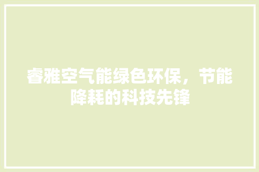 睿雅空气能绿色环保，节能降耗的科技先锋 水电维修
