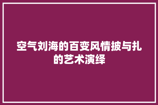 空气刘海的百变风情披与扎的艺术演绎 旧房改造