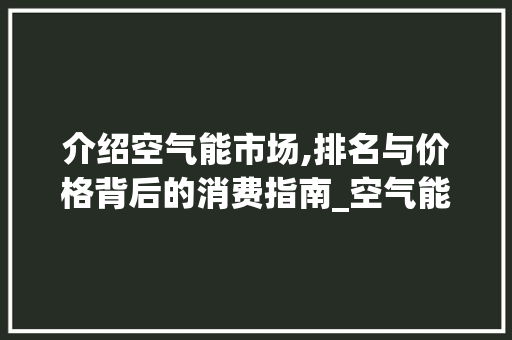 介绍空气能市场,排名与价格背后的消费指南_空气能排名及价格 介绍空气能市场,排名与价格背后的消费指南_空气能排名及价格 家具修理