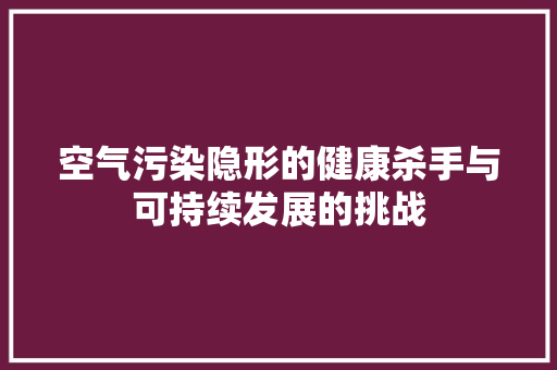 空气污染隐形的健康杀手与可持续发展的挑战 装修设计