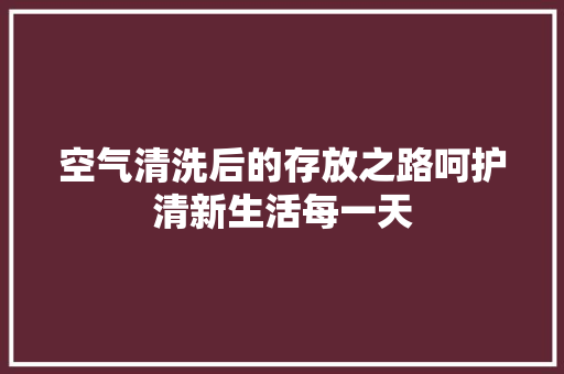 空气清洗后的存放之路呵护清新生活每一天 旧房改造