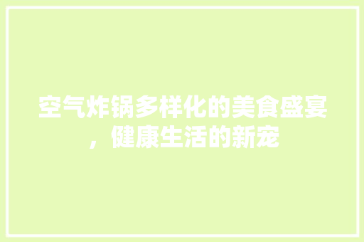 空气炸锅多样化的美食盛宴，健康生活的新宠 冰箱
