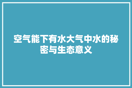 空气能下有水大气中水的秘密与生态意义 家电维护