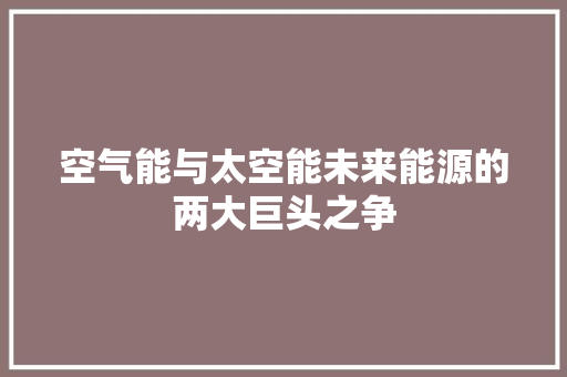 空气能与太空能未来能源的两大巨头之争 家电维护