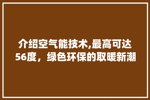 介绍空气能技术,最高可达56度，绿色环保的取暖新潮流_空气能最高56度 介绍空气能技术,最高可达56度，绿色环保的取暖新潮流_空气能最高56度 水电维修