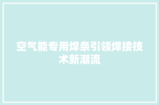 空气能专用焊条引领焊接技术新潮流 旧房改造