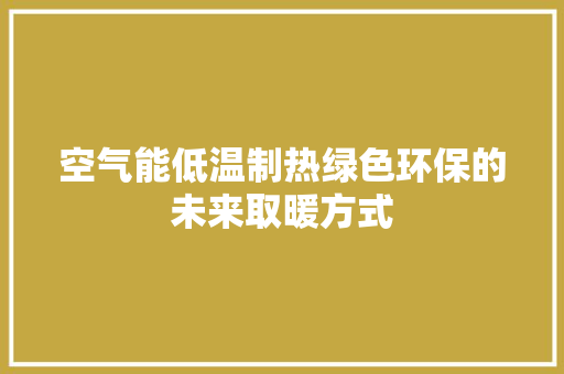 空气能低温制热绿色环保的未来取暖方式 水电维修