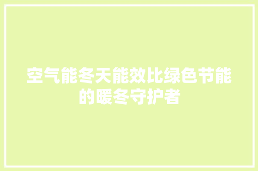 空气能冬天能效比绿色节能的暖冬守护者 旧房改造
