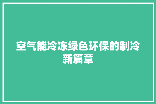 空气能冷冻绿色环保的制冷新篇章 冰箱