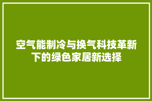 空气能制冷与换气科技革新下的绿色家居新选择 冰箱