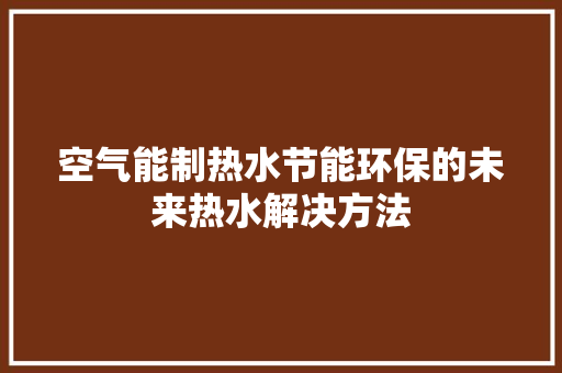 空气能制热水节能环保的未来热水解决方法 清洁保养