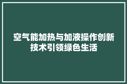 空气能加热与加液操作创新技术引领绿色生活 家具修理