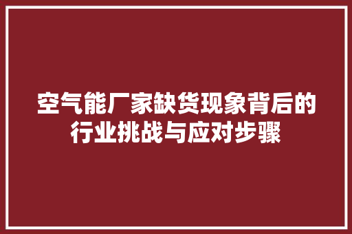 空气能厂家缺货现象背后的行业挑战与应对步骤 清洁保养