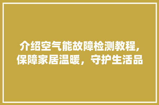介绍空气能故障检测教程,保障家居温暖，守护生活品质_空气能故障检测教程 介绍空气能故障检测教程,保障家居温暖，守护生活品质_空气能故障检测教程 洁具维修