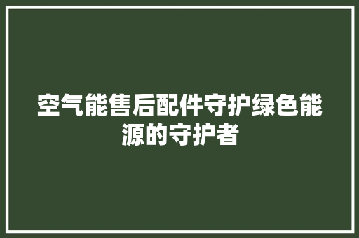 空气能售后配件守护绿色能源的守护者 家具修理