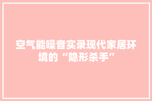 空气能噪音实录现代家居环境的“隐形杀手” 家具修理