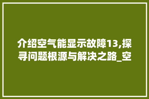 介绍空气能显示故障13,探寻问题根源与解决之路_空气能显示故障13 介绍空气能显示故障13,探寻问题根源与解决之路_空气能显示故障13 家居维修