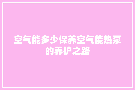 空气能多少保养空气能热泵的养护之路 洁具维修