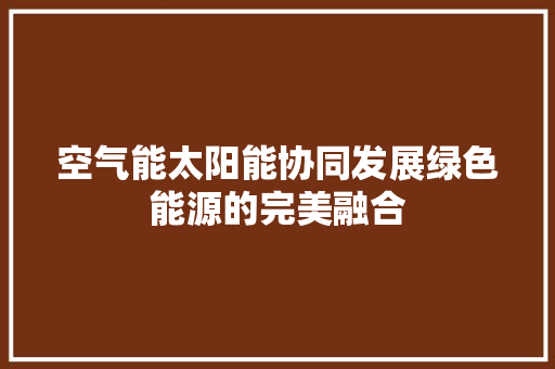 空气能太阳能协同发展绿色能源的完美融合 冰箱