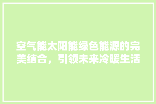 空气能太阳能绿色能源的完美结合，引领未来冷暖生活 龙头管件