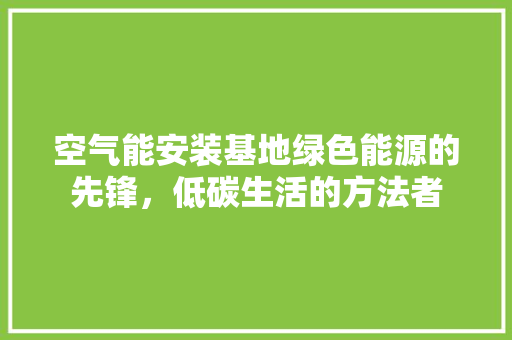 空气能安装基地绿色能源的先锋，低碳生活的方法者 洁具维修