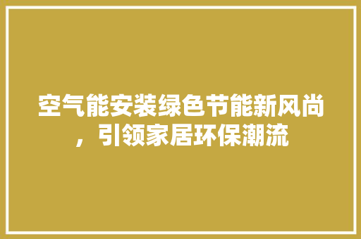空气能安装绿色节能新风尚，引领家居环保潮流 洁具维修