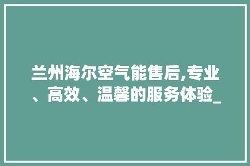 兰州海尔空气能售后,专业、高效、温馨的服务体验_兰州海尔空气能售后 兰州海尔空气能售后,专业、高效、温馨的服务体验_兰州海尔空气能售后 旧房改造