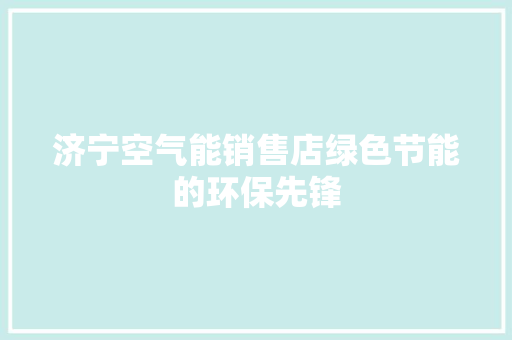 济宁空气能销售店绿色节能的环保先锋 水电维修