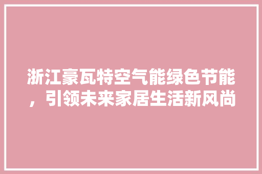 浙江豪瓦特空气能绿色节能，引领未来家居生活新风尚 水电维修