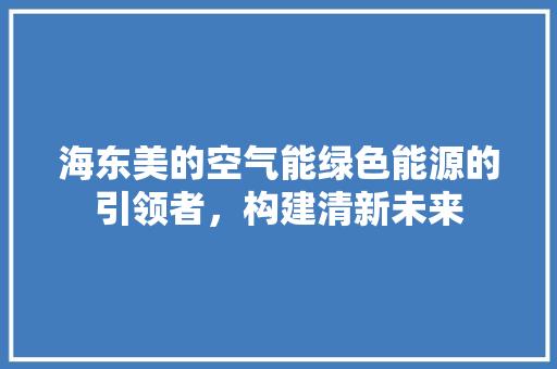 海东美的空气能绿色能源的引领者，构建清新未来 龙头管件