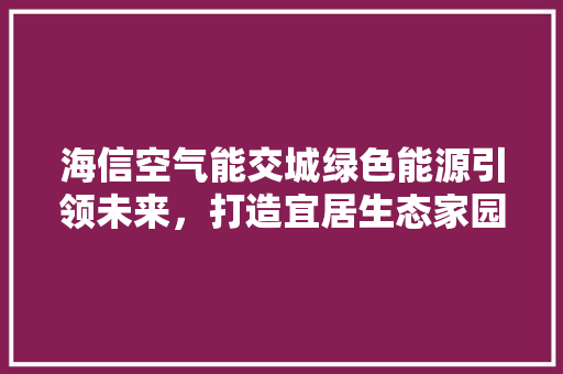 海信空气能交城绿色能源引领未来，打造宜居生态家园 家具修理