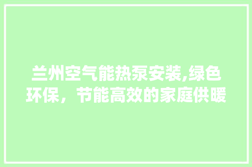兰州空气能热泵安装,绿色环保，节能高效的家庭供暖新选择_兰州空气能热泵安装 兰州空气能热泵安装,绿色环保，节能高效的家庭供暖新选择_兰州空气能热泵安装 洁具维修