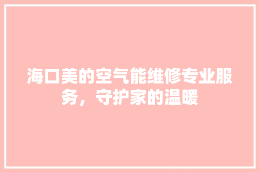 海口美的空气能维修专业服务，守护家的温暖 家具修理