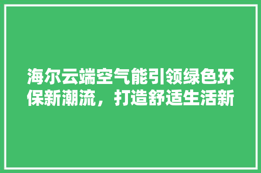海尔云端空气能引领绿色环保新潮流，打造舒适生活新境界 清洁保养